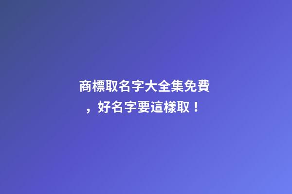 商標取名字大全集免費，好名字要這樣取！
